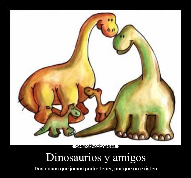 Dinosaurios y amigos - Dos cosas que jamas podre tener, por que no existen