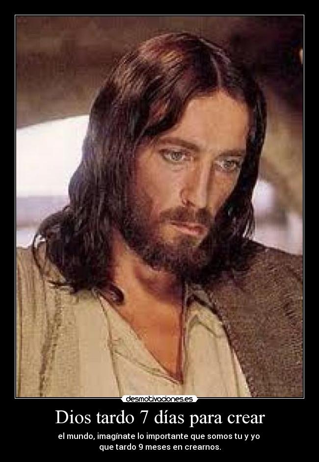 Dios tardo 7 días para crear - el mundo, imagínate lo importante que somos tu y yo
que tardo 9 meses en crearnos.