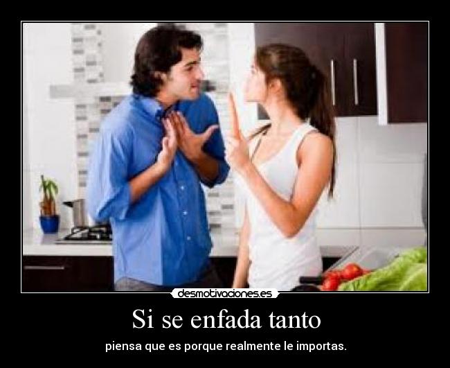 Si se enfada tanto - piensa que es porque realmente le importas.