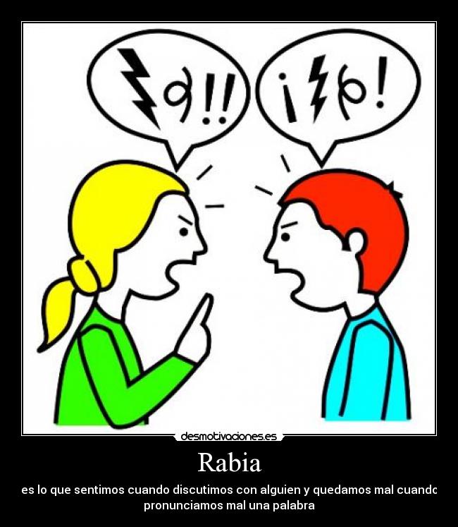 Rabia - es lo que sentimos cuando discutimos con alguien y quedamos mal cuando
pronunciamos mal una palabra