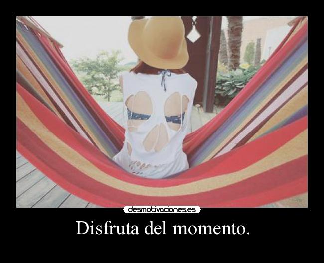 Disfruta del momento. -