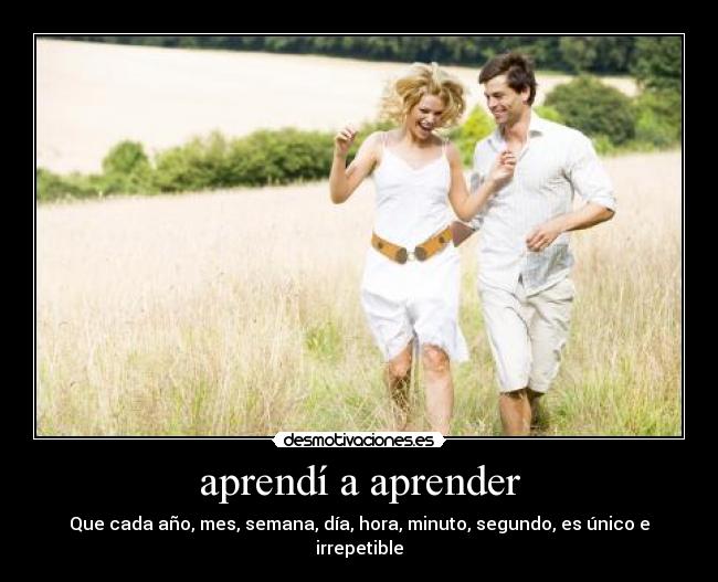 aprendí a aprender - Que cada año, mes, semana, día, hora, minuto, segundo, es único e irrepetible