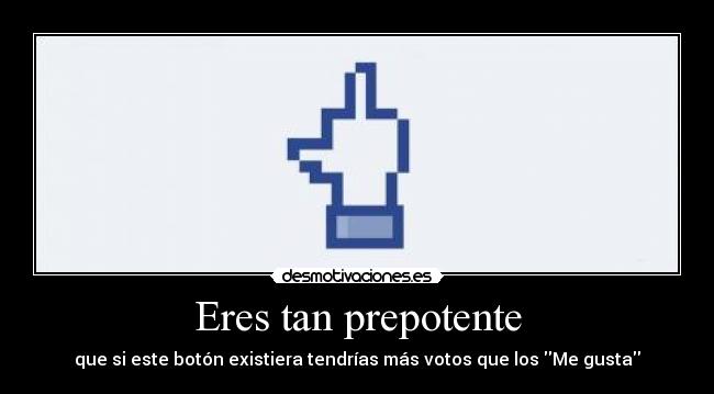 Eres tan prepotente - 