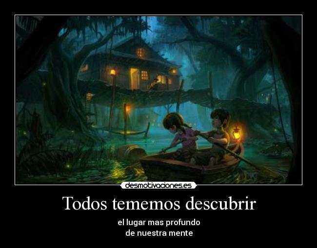 Todos tememos descubrir - el lugar mas profundo
de nuestra mente