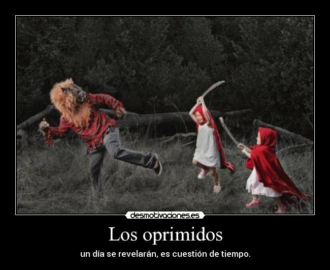 Los oprimidos - un día se revelarán, es cuestión de tiempo.