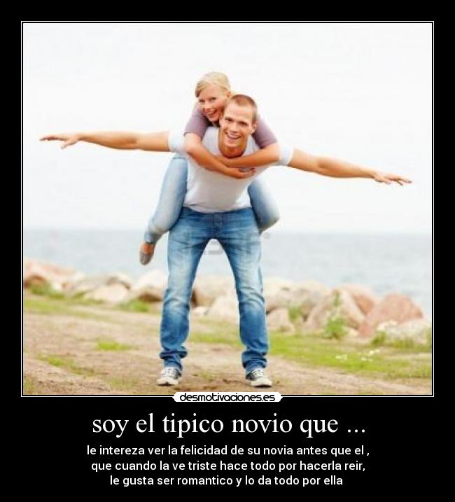 soy el tipico novio que ... - le intereza ver la felicidad de su novia antes que el ,
que cuando la ve triste hace todo por hacerla reir,
le gusta ser romantico y lo da todo por ella ♥