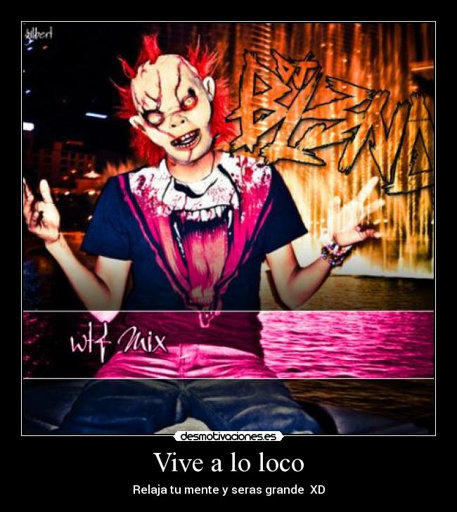 Vive a lo loco - Relaja tu mente y seras grande XD