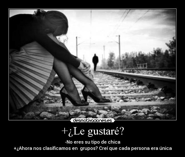 +¿Le gustaré? - -No eres su tipo de chica
+¿Ahora nos clasificamos en  grupos? Creí que cada persona era única