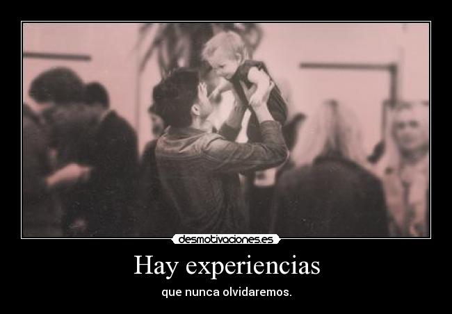 Hay experiencias - que nunca olvidaremos.