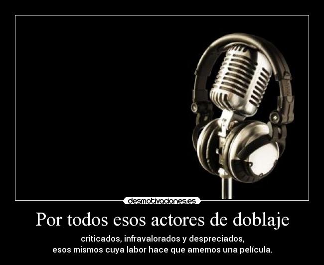 Por todos esos actores de doblaje - criticados, infravalorados y despreciados,
esos mismos cuya labor hace que amemos una película.