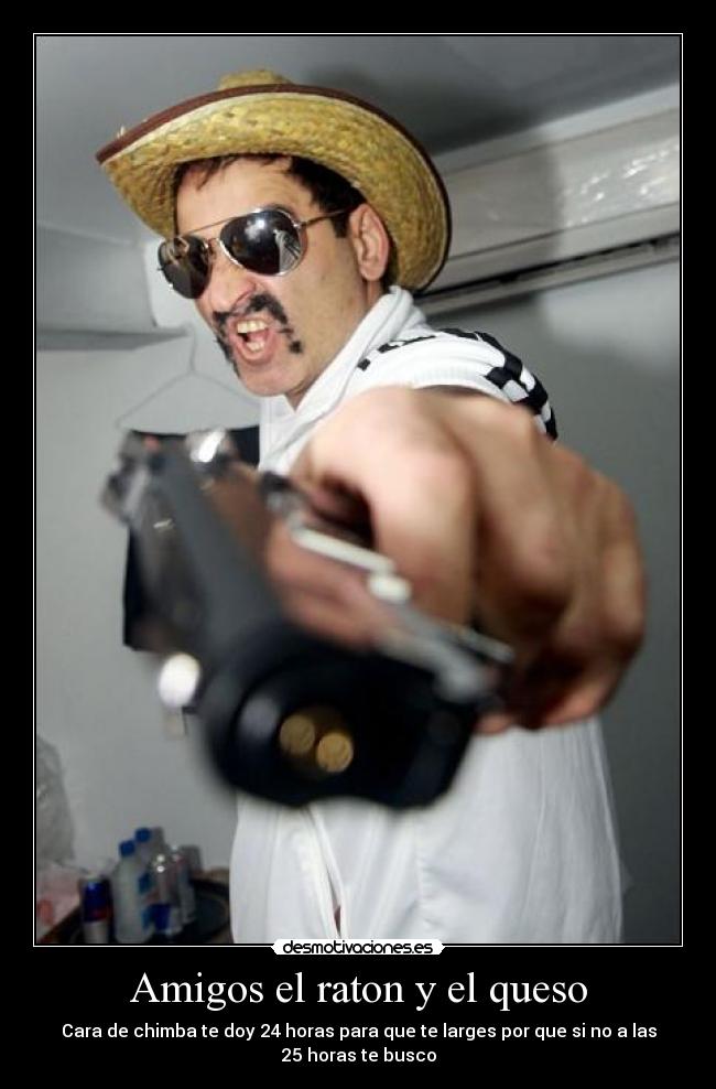 Amigos el raton y el queso - Cara de chimba te doy 24 horas para que te larges por que si no a las
25 horas te busco