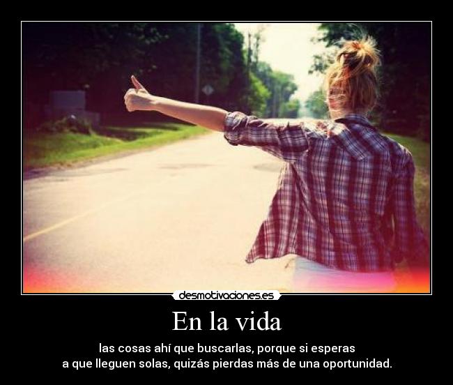 En la vida - las cosas ahí que buscarlas, porque si esperas
a que lleguen solas, quizás pierdas más de una oportunidad.