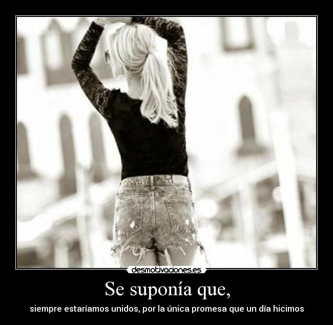 Se suponía que, - siempre estaríamos unidos, por la única promesa que un día hicimos♥