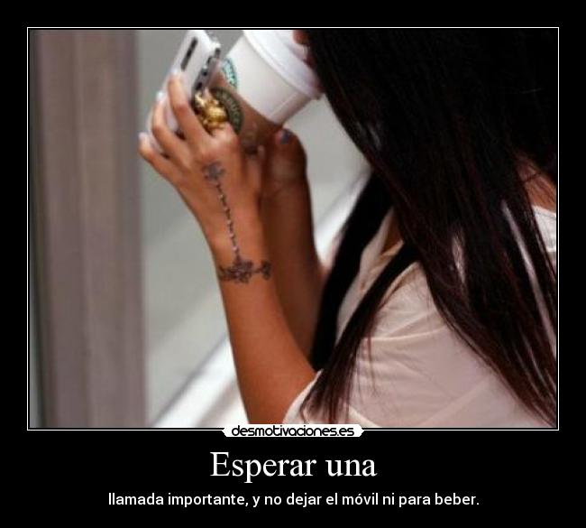Esperar una - llamada importante, y no dejar el móvil ni para beber.