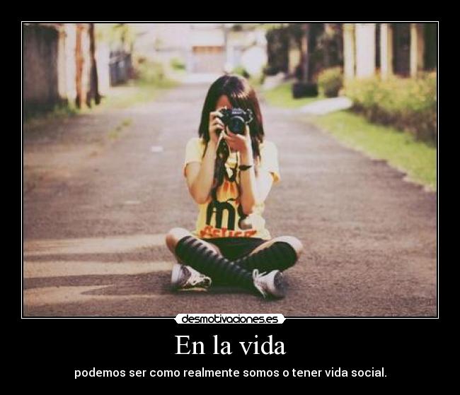 En la vida - podemos ser como realmente somos o tener vida social.