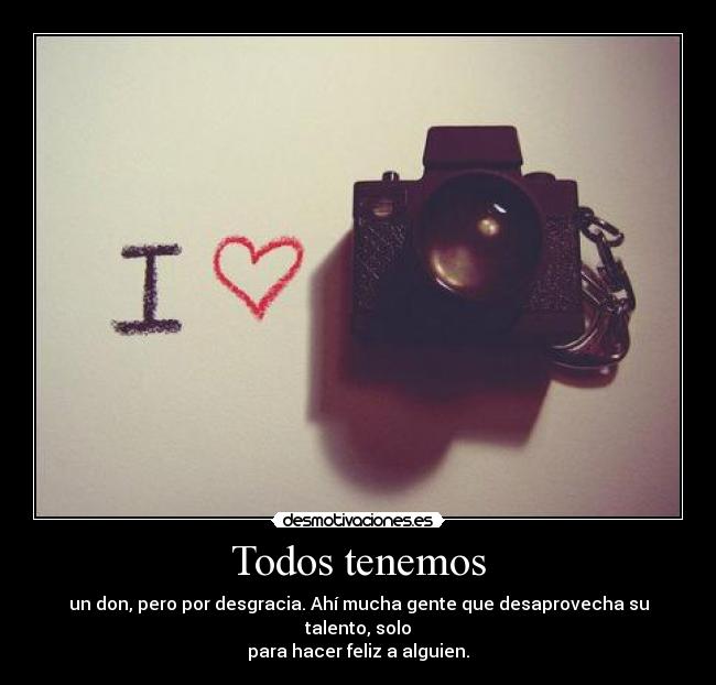 Todos tenemos - un don, pero por desgracia. Ahí mucha gente que desaprovecha su talento, solo
para hacer feliz a alguien.