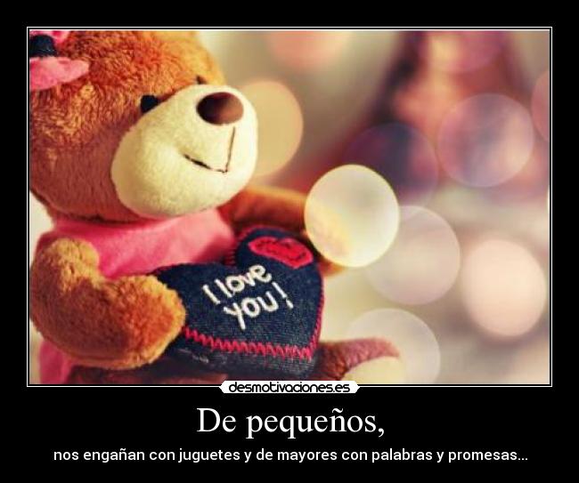 De pequeños, - nos engañan con juguetes y de mayores con palabras y promesas...