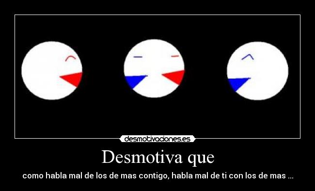 Desmotiva que - como habla mal de los de mas contigo, habla mal de ti con los de mas ...
