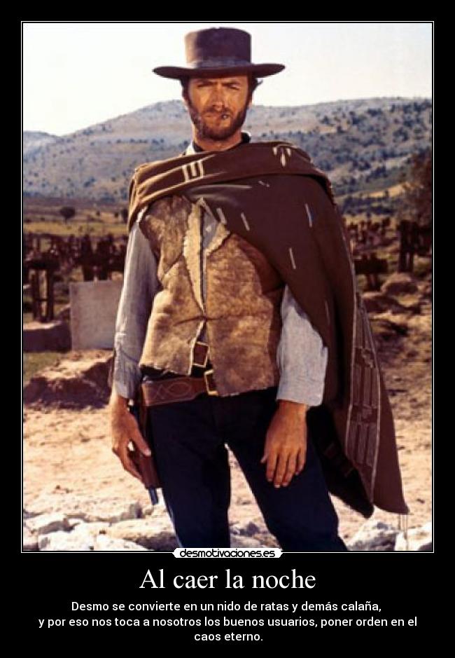 Al caer la noche - Desmo se convierte en un nido de ratas y demás calaña,
y por eso nos toca a nosotros los buenos usuarios, poner orden en el caos eterno.