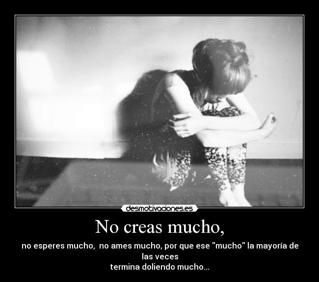 No creas mucho, - no esperes mucho, no ames mucho, por que ese mucho la mayoría de las veces
termina doliendo mucho...