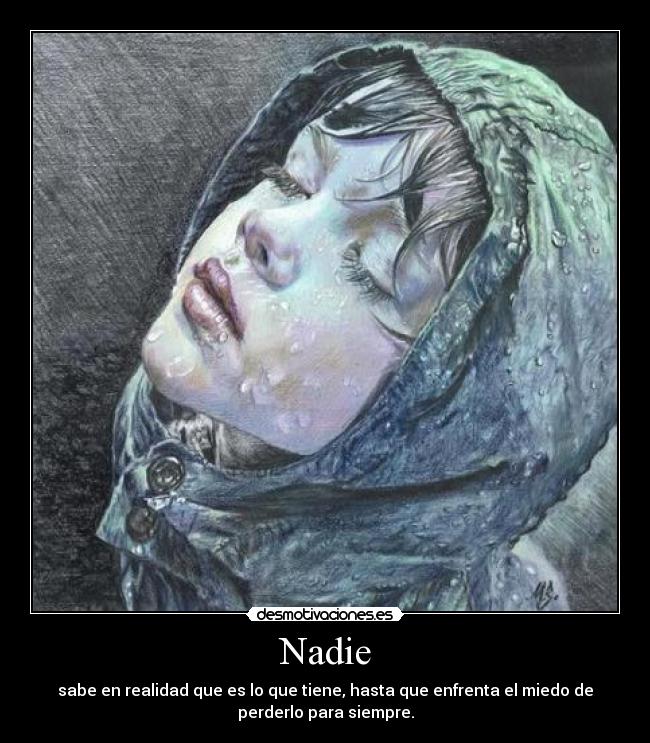 Nadie - sabe en realidad que es lo que tiene, hasta que enfrenta el miedo de
perderlo para siempre.