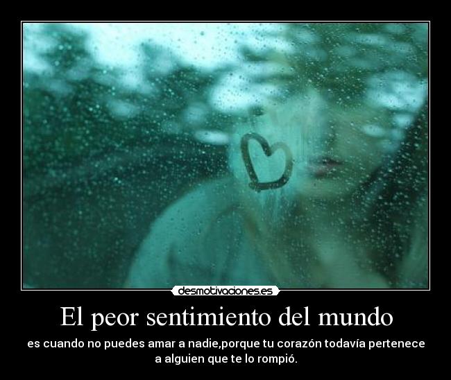 El peor sentimiento del mundo - es cuando no puedes amar a nadie,porque tu corazón todavía pertenece
a alguien que te lo rompió.