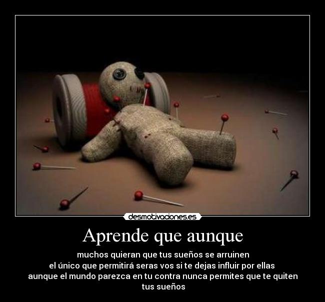 Aprende que aunque - muchos quieran que tus sueños se arruinen
el único que permitirá seras vos si te dejas influir por ellas 
aunque el mundo parezca en tu contra nunca permites que te quiten
 tus sueños