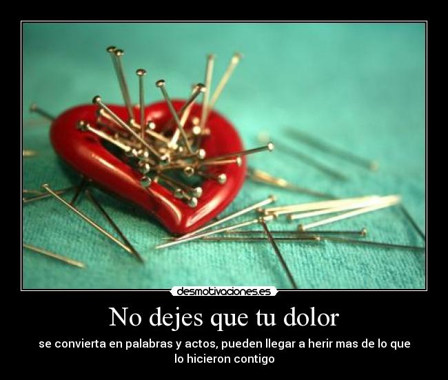 No dejes que tu dolor - se convierta en palabras y actos, pueden llegar a herir mas de lo que
lo hicieron contigo
