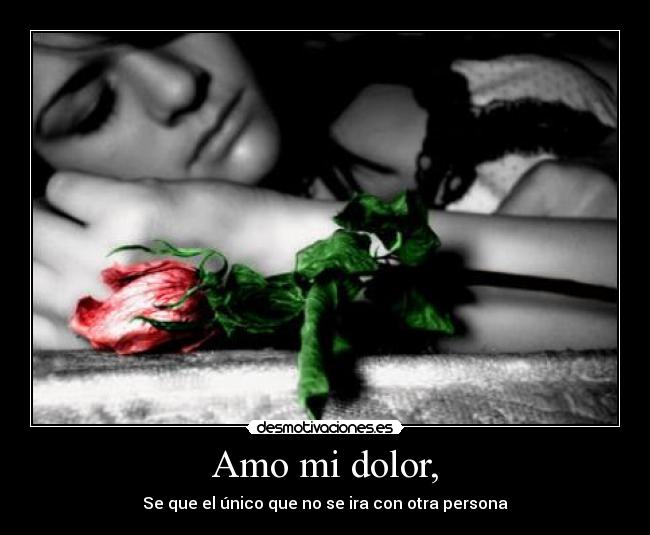 Amo mi dolor, - Se que el único que no se ira con otra persona