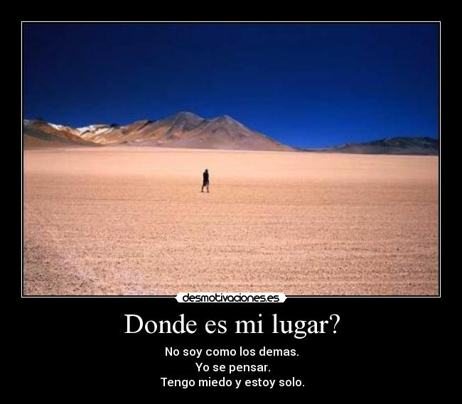 Donde es mi lugar? - No soy como los demas.
 Yo se pensar.
 Tengo miedo y estoy solo.