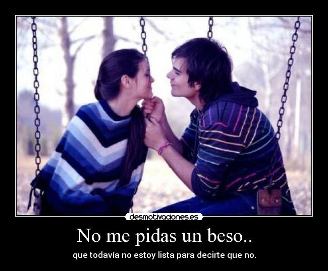 No me pidas un beso.. - que todavía no estoy lista para decirte que no.