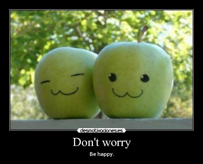 Dont worry - Be happy.
