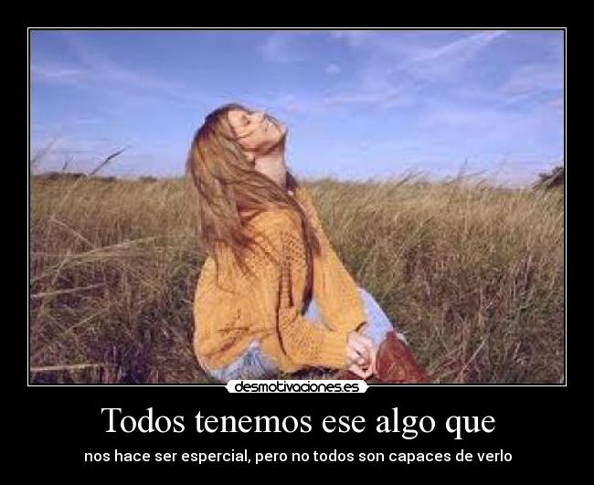 Todos tenemos ese algo que - nos hace ser espercial, pero no todos son capaces de verlo