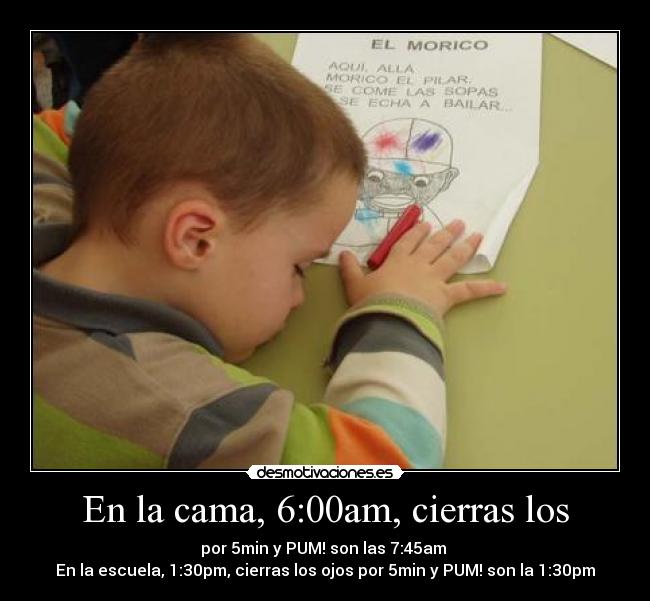 En la cama, 6:00am, cierras los - por 5min y PUM! son las 7:45am 
En la escuela, 1:30pm, cierras los ojos por 5min y PUM! son la 1:30pm