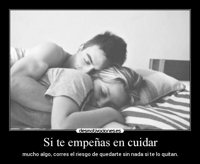 Si te empeñas en cuidar - mucho algo, corres el riesgo de quedarte sin nada si te lo quitan.