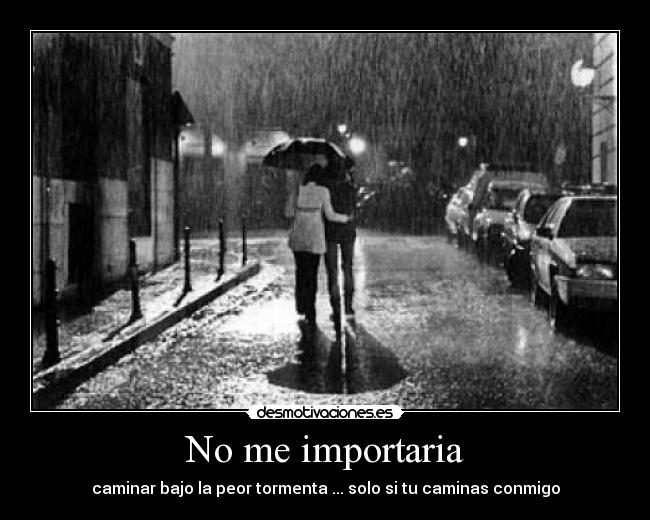 No me importaria - caminar bajo la peor tormenta ... solo si tu caminas conmigo