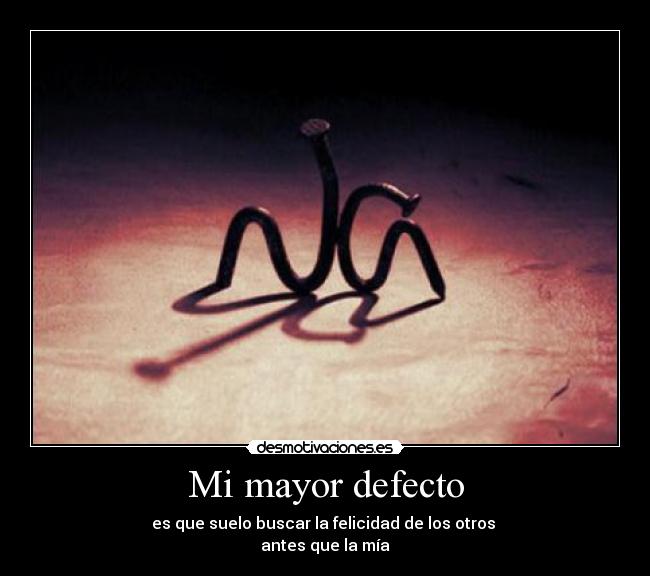 Mi mayor defecto - es que suelo buscar la felicidad de los otros 
antes que la mía