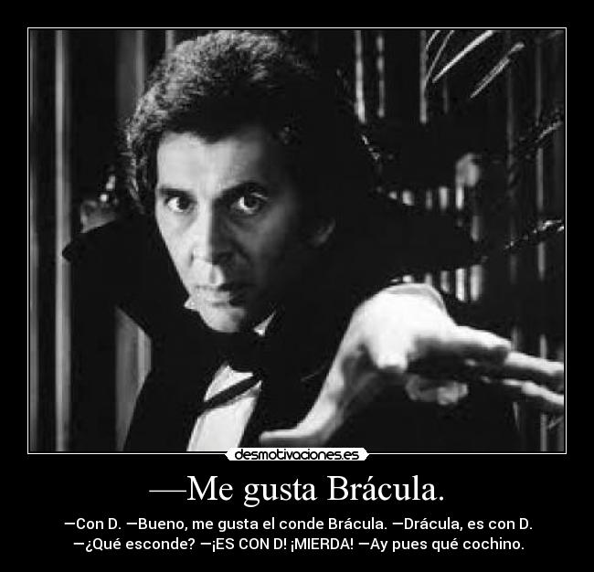 —Me gusta Brácula. - —Con D. —Bueno, me gusta el conde Brácula. —Drácula, es con D.
—¿Qué esconde? —¡ES CON D! ¡MIERDA! —Ay pues qué cochino.