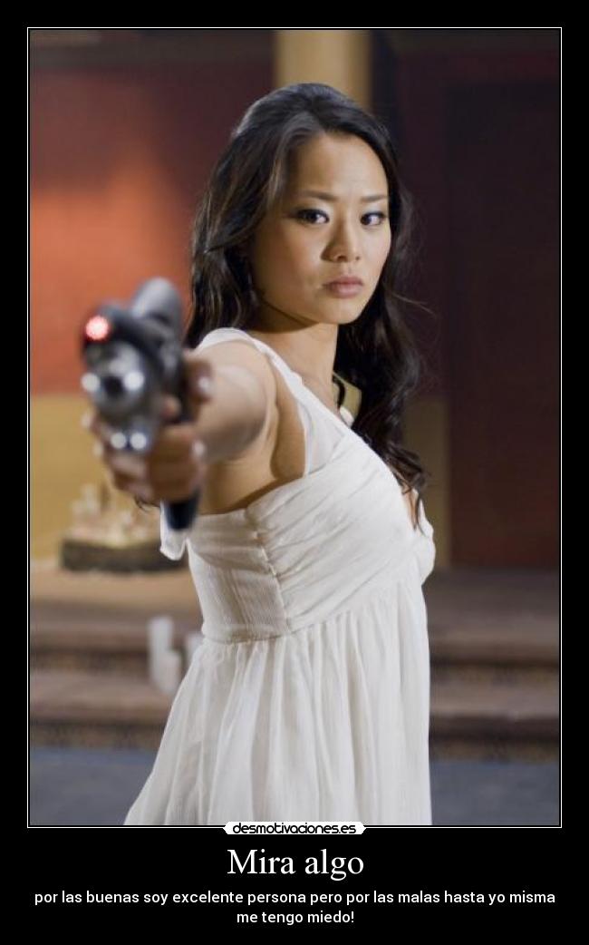 Mira algo - por las buenas soy excelente persona pero por las malas hasta yo misma
me tengo miedo!