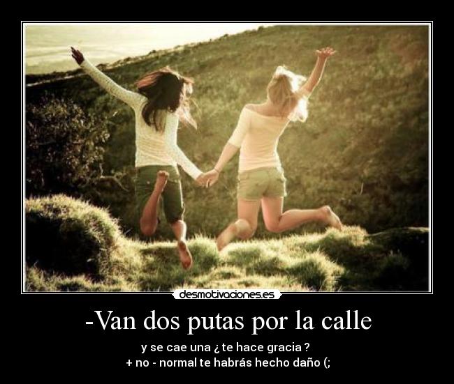 -Van dos putas por la calle - y se cae una ¿ te hace gracia ?
+ no - normal te habrás hecho daño (;