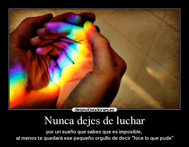 Nunca dejes de luchar - por un sueño que sabes que es imposible, 
al menos te quedará ese pequeño orgullo de decir hice lo que pude