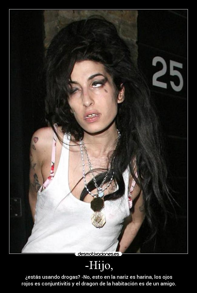 -Hijo, - ¿estás usando drogas? -No, esto en la nariz es harina, los ojos
rojos es conjuntivitis y el dragon de la habitación es de un amigo.
