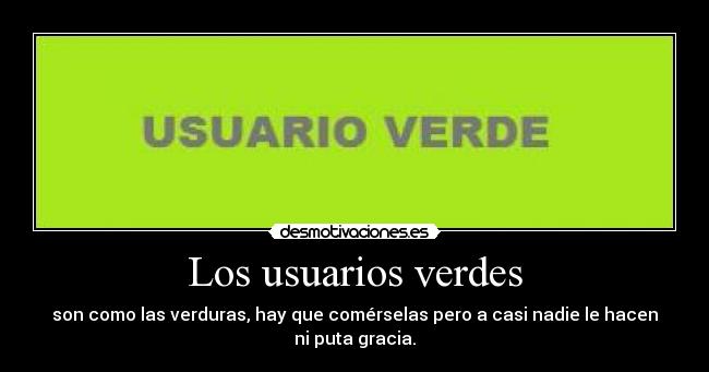 Los usuarios verdes - son como las verduras, hay que comérselas pero a casi nadie le hacen
ni puta gracia.