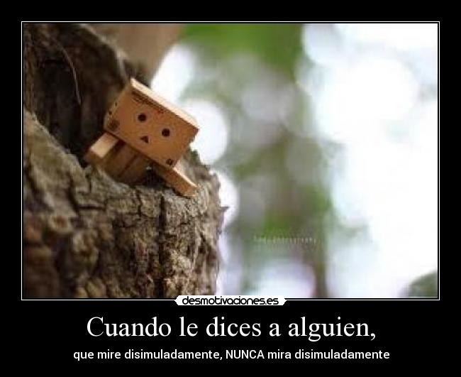 Cuando le dices a alguien, - que mire disimuladamente, NUNCA mira disimuladamente