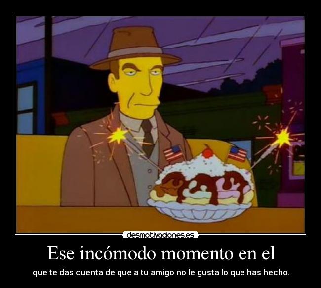 Ese incómodo momento en el - que te das cuenta de que a tu amigo no le gusta lo que has hecho.