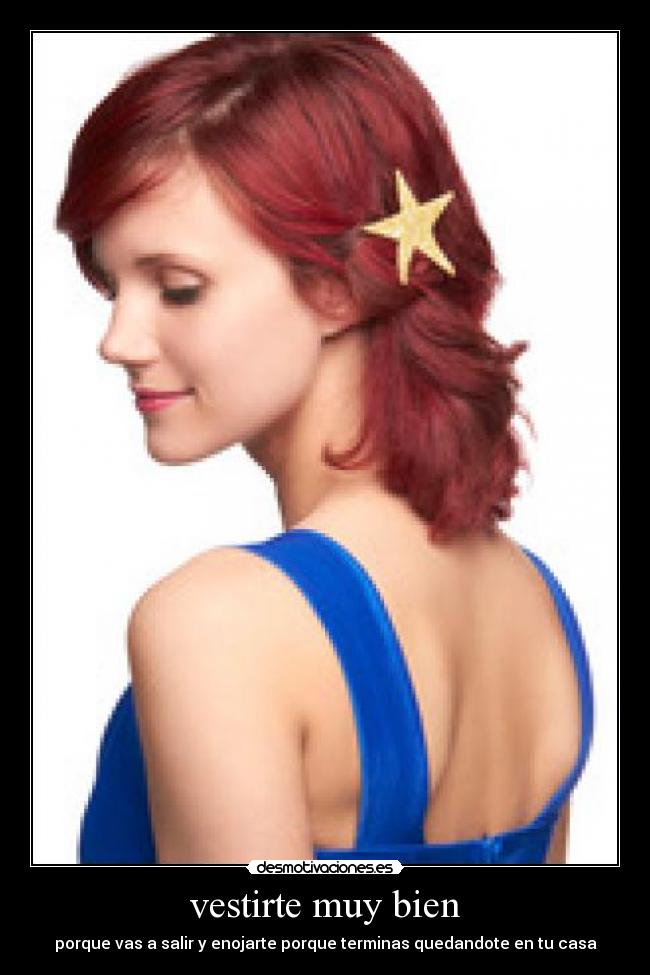 vestirte muy bien - porque vas a salir y enojarte porque terminas quedandote en tu casa