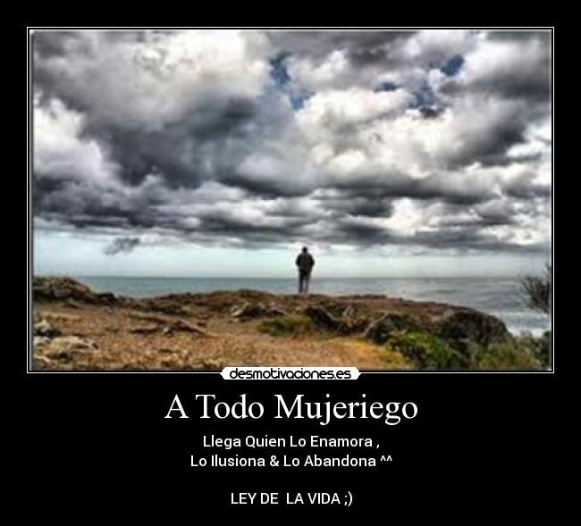 A Todo Mujeriego - Llega Quien Lo Enamora ,
Lo Ilusiona & Lo Abandona ^^
LEY DE LA VIDA ;)
