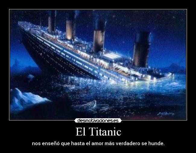 El Titanic - nos enseñó que hasta el amor más verdadero se hunde.