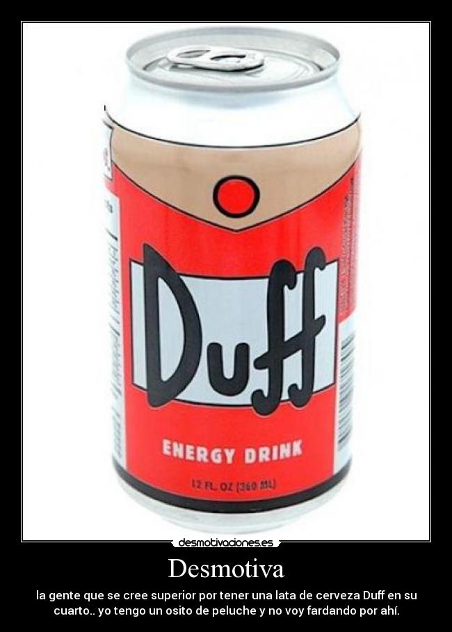 Desmotiva - la gente que se cree superior por tener una lata de cerveza Duff en su
cuarto.. yo tengo un osito de peluche y no voy fardando por ahí.