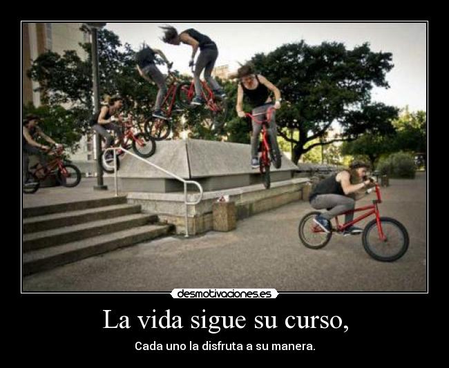 La vida sigue su curso, - Cada uno la disfruta a su manera.